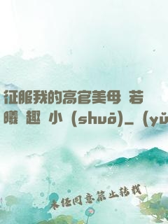 征服我的高官美母張若曦筆趣閣小說(shuō)