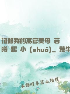 征服我的高官美母張若曦筆趣閣小說(shuō)