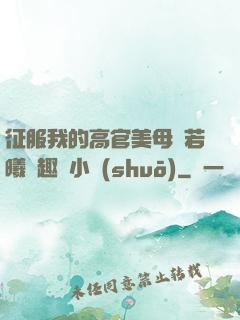 征服我的高官美母張若曦筆趣閣小說(shuō)