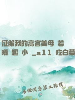 征服我的高官美母張若曦筆趣閣小說