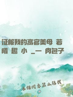 征服我的高官美母張若曦筆趣閣小說