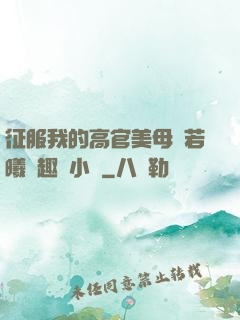 征服我的高官美母張若曦筆趣閣小說