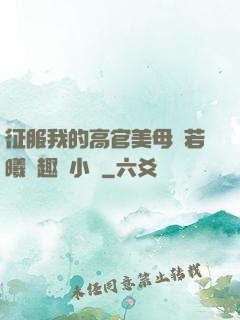 征服我的高官美母張若曦筆趣閣小說