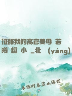 征服我的高官美母張若曦筆趣閣小說