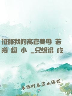 征服我的高官美母張若曦筆趣閣小說