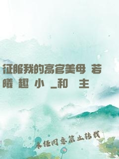 征服我的高官美母張若曦筆趣閣小說