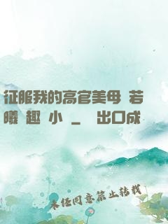 征服我的高官美母張若曦筆趣閣小說