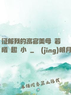 征服我的高官美母張若曦筆趣閣小說