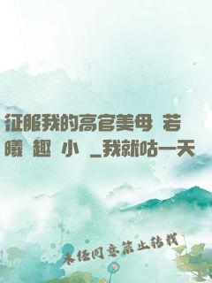征服我的高官美母張若曦筆趣閣小說