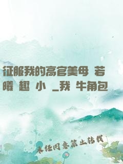 征服我的高官美母張若曦筆趣閣小說