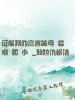 征服我的高官美母張若曦筆趣閣小說