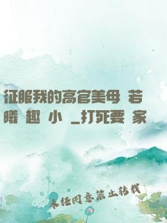 征服我的高官美母張若曦筆趣閣小說