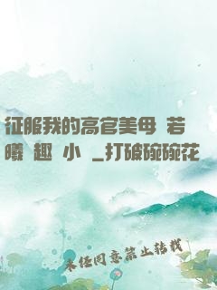 征服我的高官美母張若曦筆趣閣小說