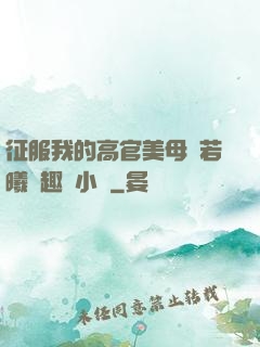 征服我的高官美母張若曦筆趣閣小說