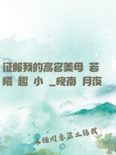 征服我的高官美母張若曦筆趣閣小說