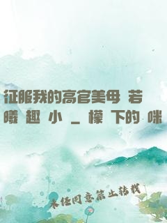 征服我的高官美母張若曦筆趣閣小說