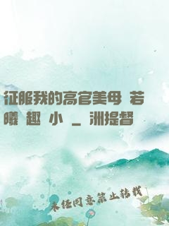 征服我的高官美母張若曦筆趣閣小說
