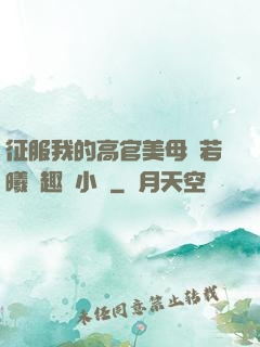 征服我的高官美母張若曦筆趣閣小說