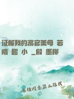 征服我的高官美母張若曦筆趣閣小說