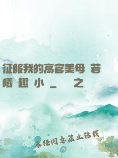 征服我的高官美母張若曦筆趣閣小說
