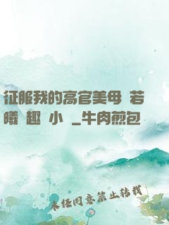 征服我的高官美母張若曦筆趣閣小說