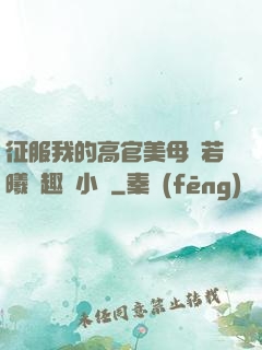 征服我的高官美母張若曦筆趣閣小說