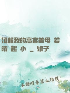 征服我的高官美母張若曦筆趣閣小說