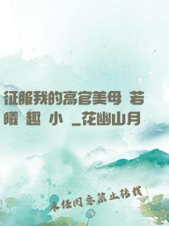 征服我的高官美母張若曦筆趣閣小說