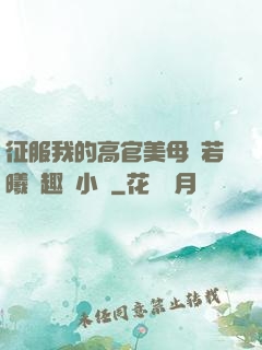 征服我的高官美母張若曦筆趣閣小說