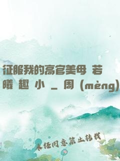征服我的高官美母張若曦筆趣閣小說