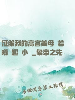 征服我的高官美母張若曦筆趣閣小說