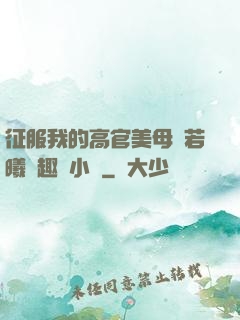 征服我的高官美母張若曦筆趣閣小說