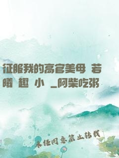征服我的高官美母張若曦筆趣閣小說