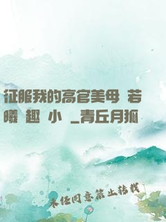 征服我的高官美母張若曦筆趣閣小說