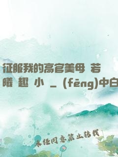 征服我的高官美母張若曦筆趣閣小說