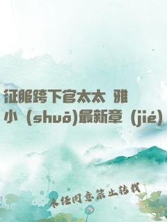 征服跨下官太太陳雅寧小說(shuō)最新章節(jié)