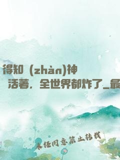 得知戰(zhàn)神還活著，全世界都炸了