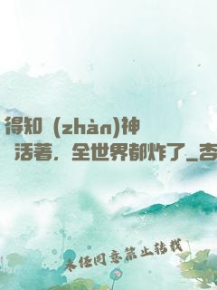 得知戰(zhàn)神還活著，全世界都炸了