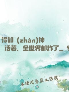 得知戰(zhàn)神還活著，全世界都炸了