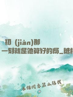 從初見(jiàn)那一刻就是他算好的局