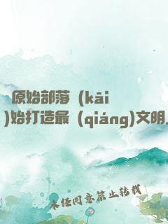 從原始部落開(kāi)始打造最強(qiáng)文明