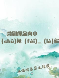從頭啪到尾全肉小黃書(shū)免費(fèi)
