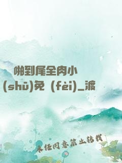 從頭啪到尾全肉小黃書(shū)免費(fèi)