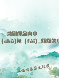 從頭啪到尾全肉小黃書(shū)免費(fèi)