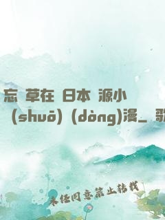 忘憂草在線日本資源小說(shuō)動(dòng)漫