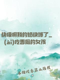 快吸啊我的奶快爆了