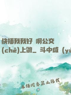 快插我我好濕啊公交車(chē)上做