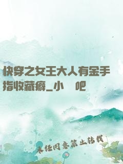 快穿之女王大人有金手指收藏癖
