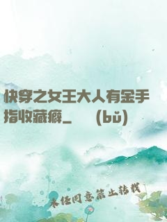 快穿之女王大人有金手指收藏癖