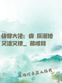 快穿大佬：病嬌反派她又渣又撩
